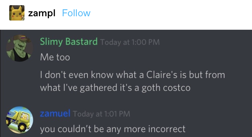 &quot;I don&#x27;t even know what a Claire&#x27;s is but from what I&#x27;ve gathered it&#x27;s a goth cotsco&quot; response: &quot;you couldn&#x27;t be any more incorrect&quot;