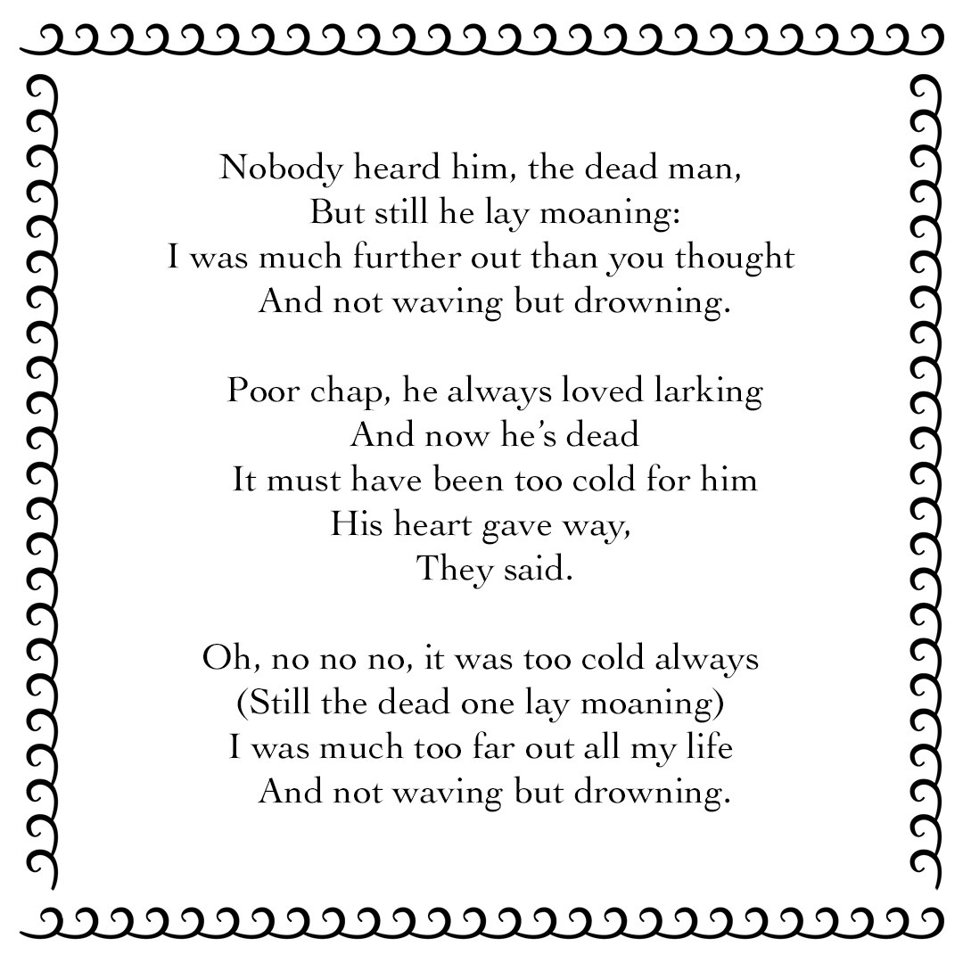 Nobody heard him, the dead man But still he lay moaning I was much further out than you thought And not waving but drowning