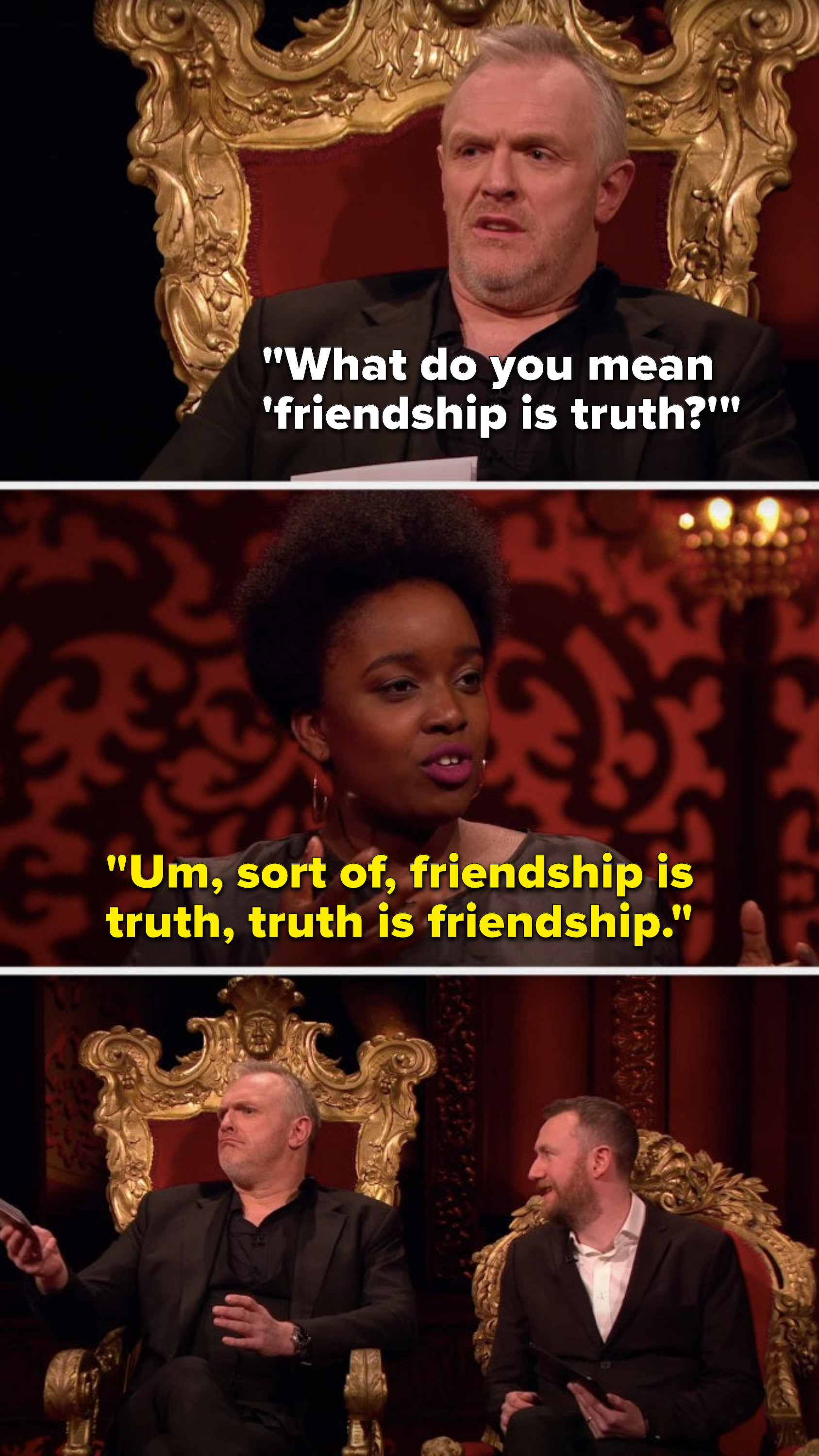 Greg says, &quot;What do you mean &#x27;friendship is truth,&#x27;&quot; and Lolly Adefope says, &quot;Um, sort of, friendship is truth, truth is friendship&quot;