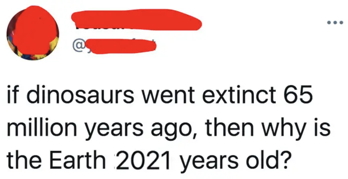 person who says dinosaurs cant exist because the earth is 2021 years old