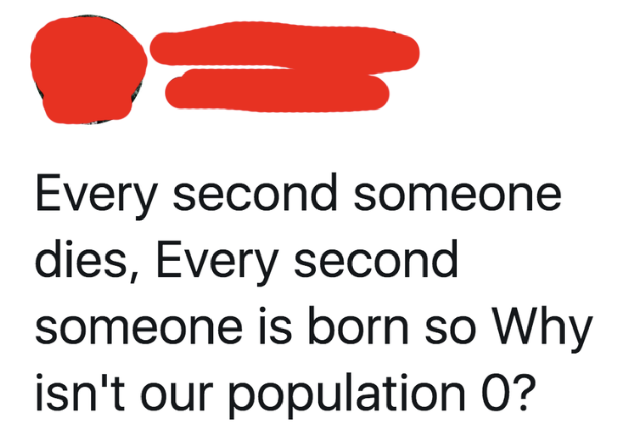 person who says because people die and are born at the same time the population should be zero
