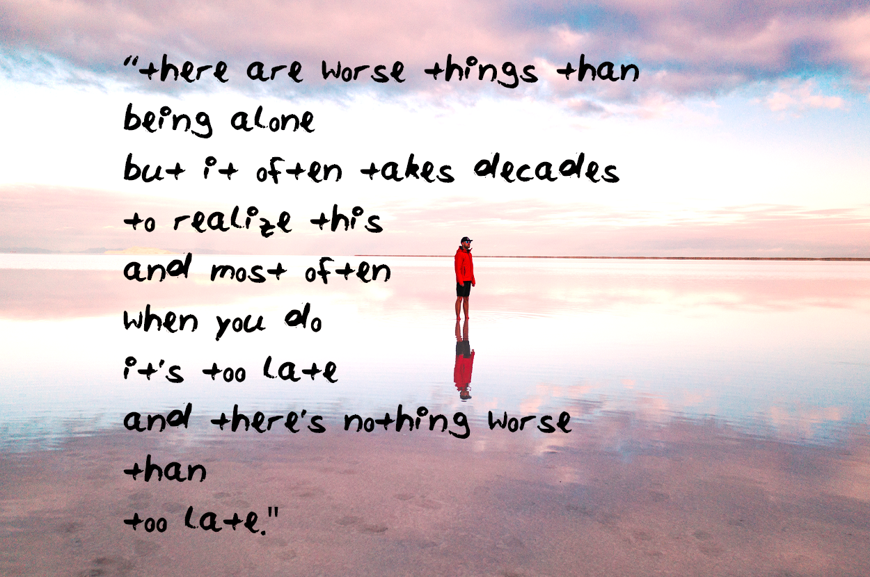 oh yes there are worse things than being alone but it often takes decades to realize this and most often when you do its too late and theres nothing worse than too late