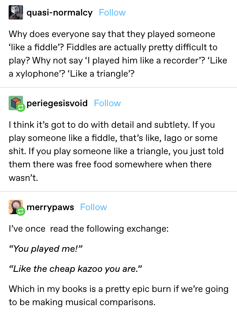 &quot;Why does everyone say that they played someone ‘like a fiddle’? Fiddles are actually pretty difficult to play? Why not say ‘I played him like a recorder’? ‘Like a xylophone’? ‘Like a triangle’?&quot;