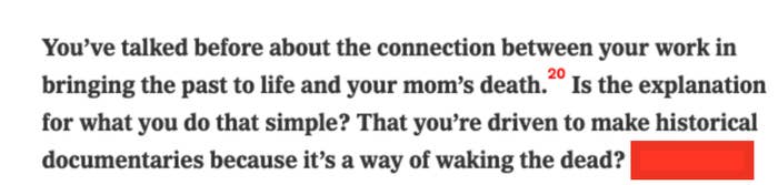 The interviewer asked, "Is the explanation for what you do that simple? That you're driven to make historical documentaries because it's a way of waking the dead?"
