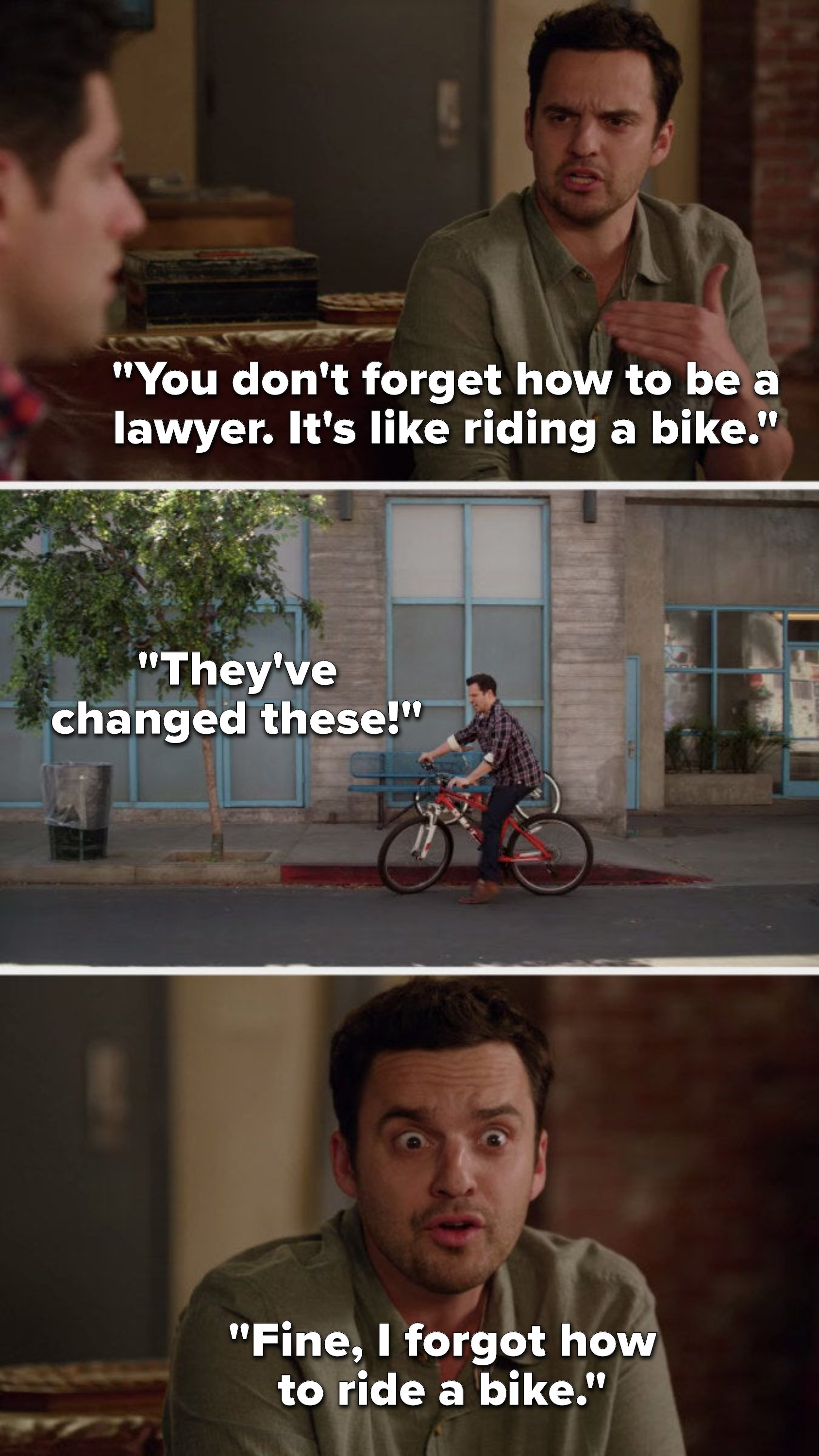 Nick says, &quot;You don&#x27;t forget how to be a lawyer, it&#x27;s like riding a bike,&quot; flashback to him unable to ride and bike and he says &quot;They&#x27;ve changed these,&quot; then Nick says, &quot;Fine, I forgot how to ride a bike&quot;