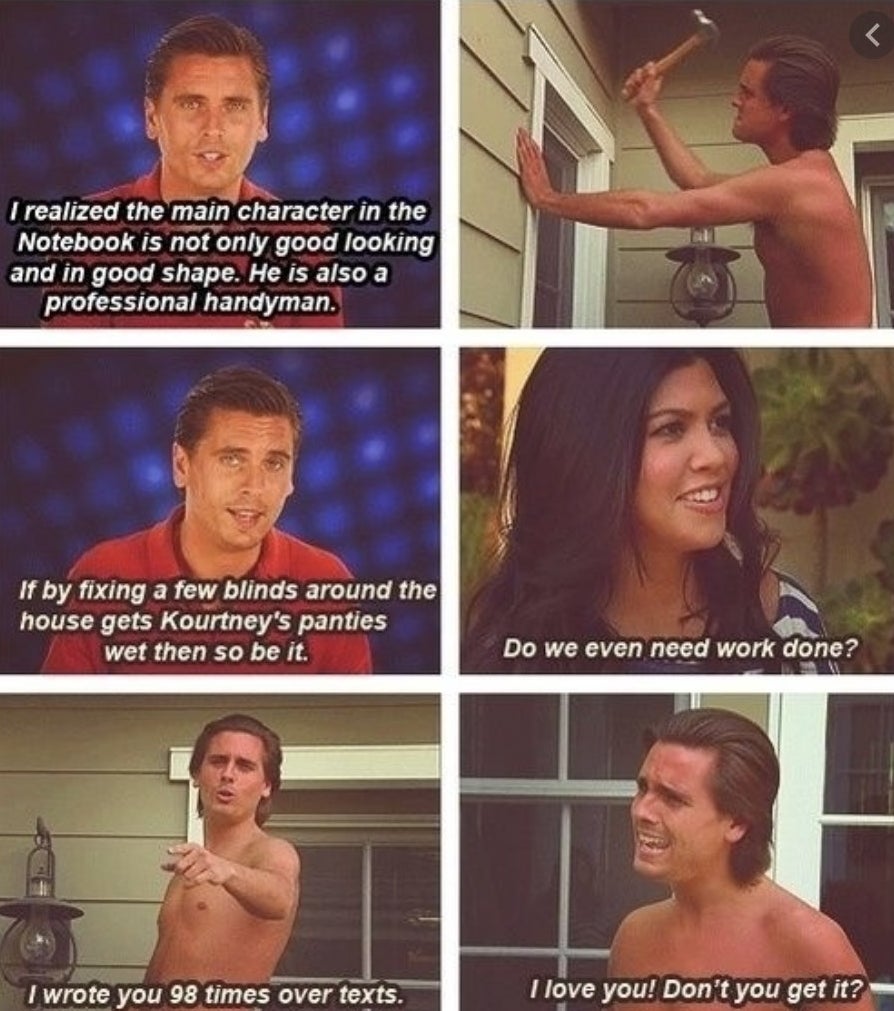 Five images of Scott re-creating the movie scenes, saying &quot;I realized the main character in The Notebook is not only good looking and in good shape; he is also a professional handyman,&quot; and Kourtney saying, &quot;Do we even need work done?&quot;