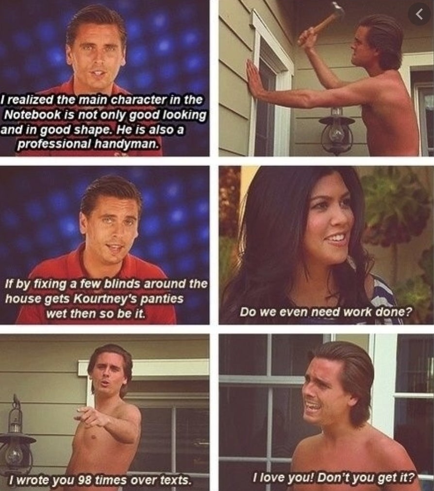 Five images of Scott re-creating the movie scenes, saying &quot;I realized the main character in The Notebook is not only good looking and in good shape; he is also a professional handyman,&quot; and Kourtney saying, &quot;Do we even need work done?&quot;