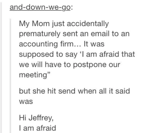 story about someone's mom prematurely sending an email to an accounting firm that was supposed to say "I am afraid we will have to postpone our meeting" but accidentally just sent "I am afraid"