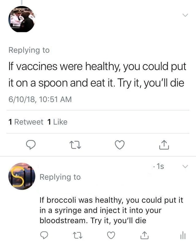 &quot;If vaccines were healthy you could put it on a spoon and eat it; try it, you&#x27;ll die&quot; Response: If broccoli was healthy, you could put it in a syringe and inject it into your bloodstream; try it, you&#x27;ll die&quot;