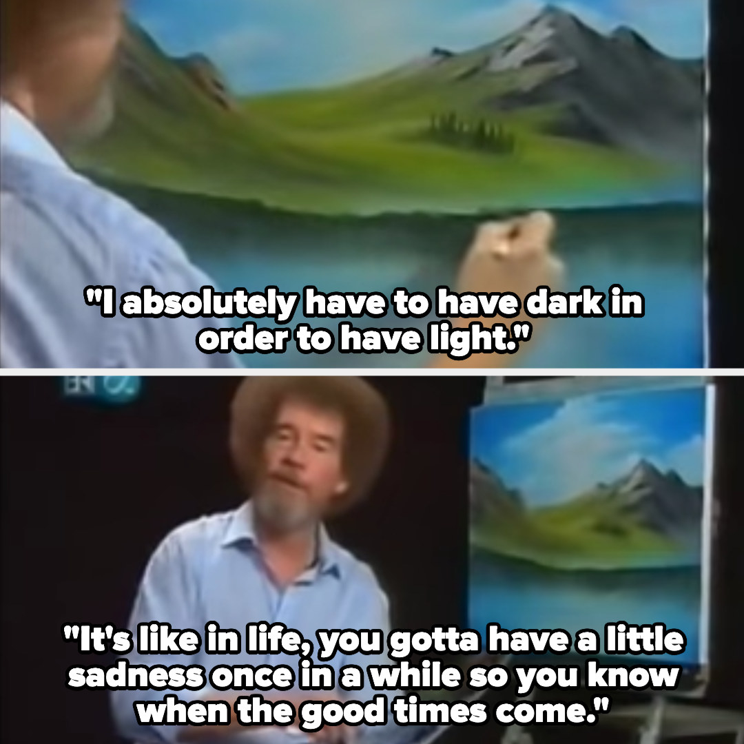 Bob Ross saying &quot;I absolutely have to have dark in order to have light. It&#x27;s like it life, you gotta have a little sadness once in a while so you know when the good times come&quot;