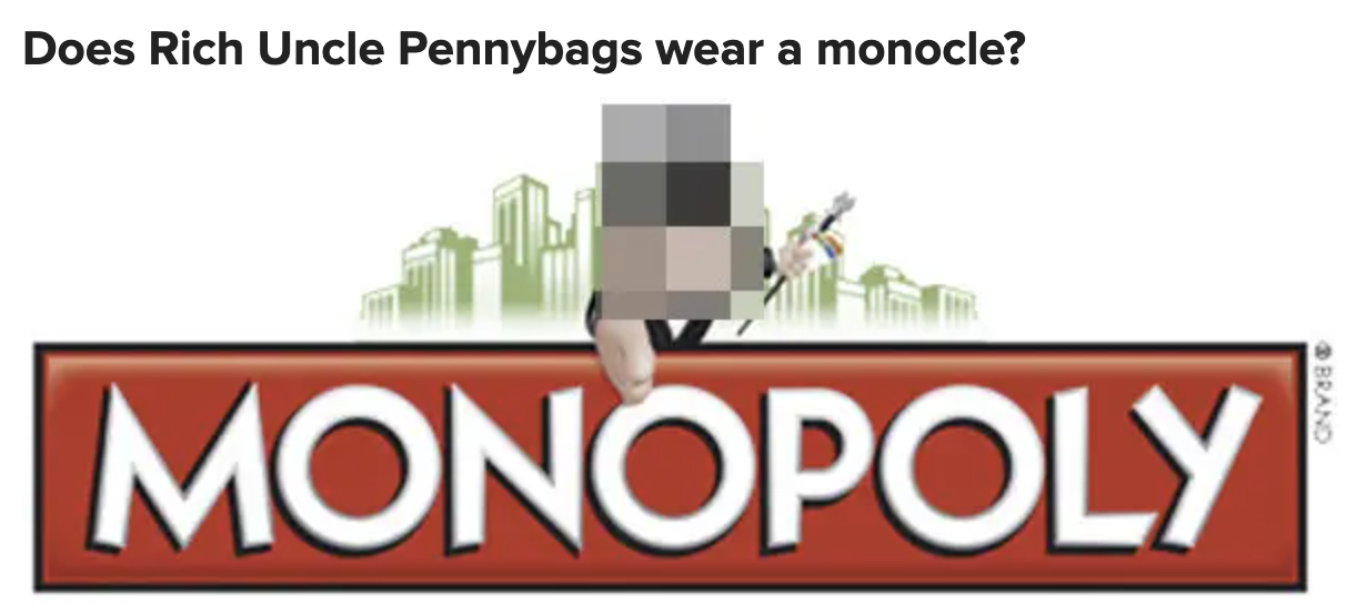 The question in the quiz &quot;Does Rich Uncle Pennybags wear a monocle?&quot;