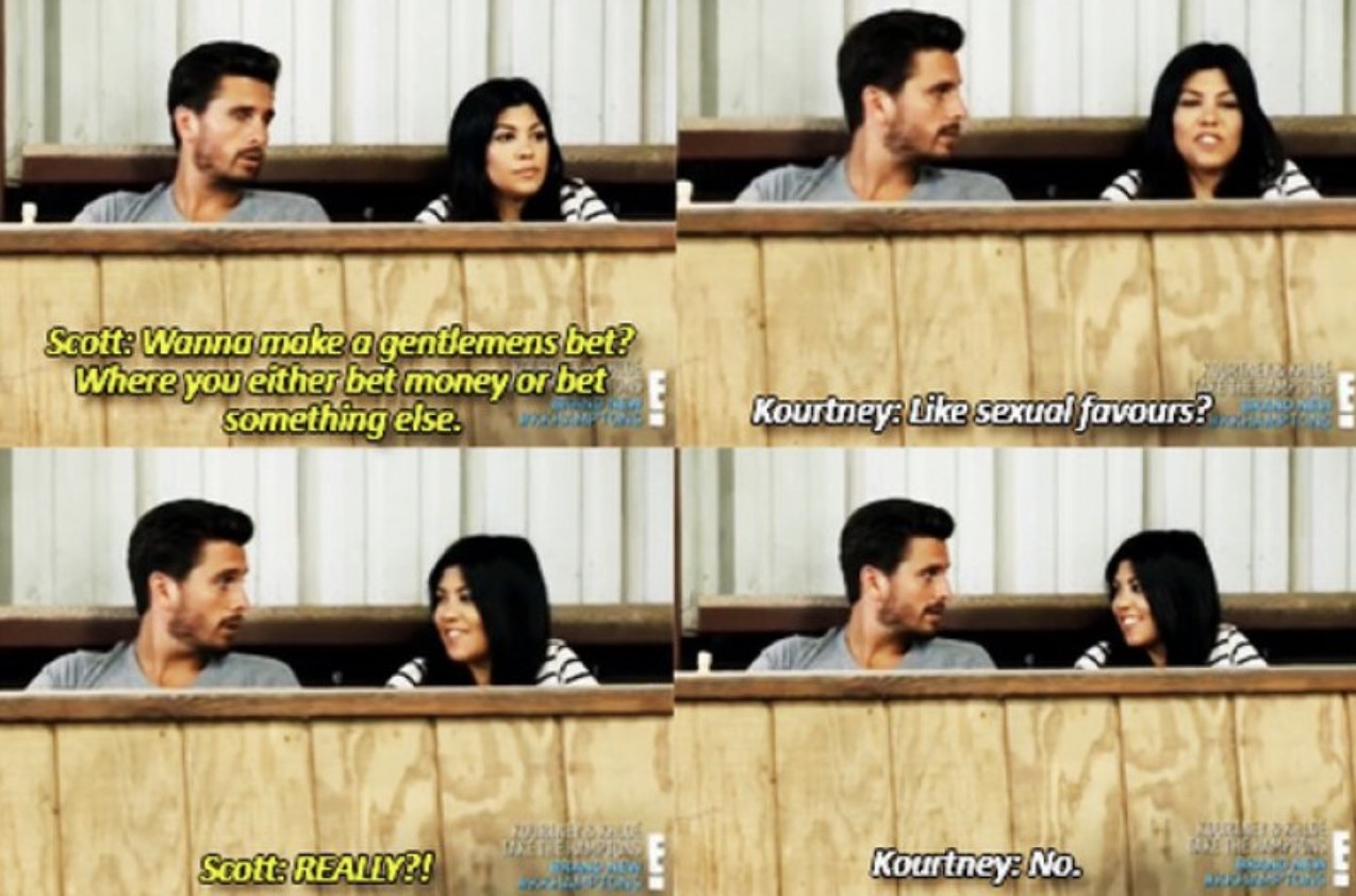 Scott: &quot;Wanna make a gentlemen&#x27;s bet? Where you either bet money or bet something else?&quot; Kourtney: Like sexual favors? Scott: Really?! Kourtney, smiling: No