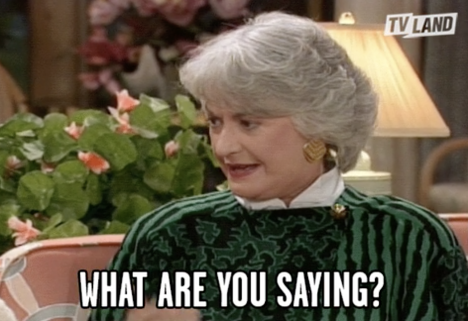 Dorothy on Golden Girls saying, &quot;What are you saying?&quot;