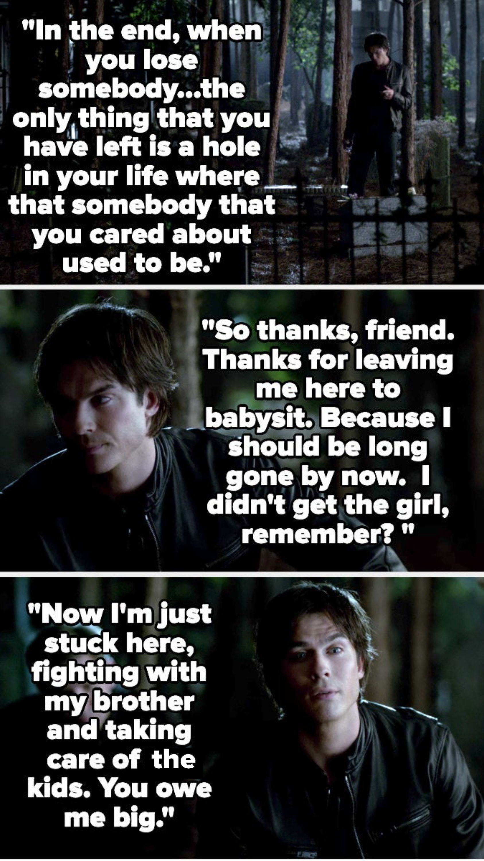 Damon says when you lose somebody there&#x27;s just a hole where they used to be, and that he should be long gone since Elena didn&#x27;t choose him, but he has to stay to take care of his brother and the others