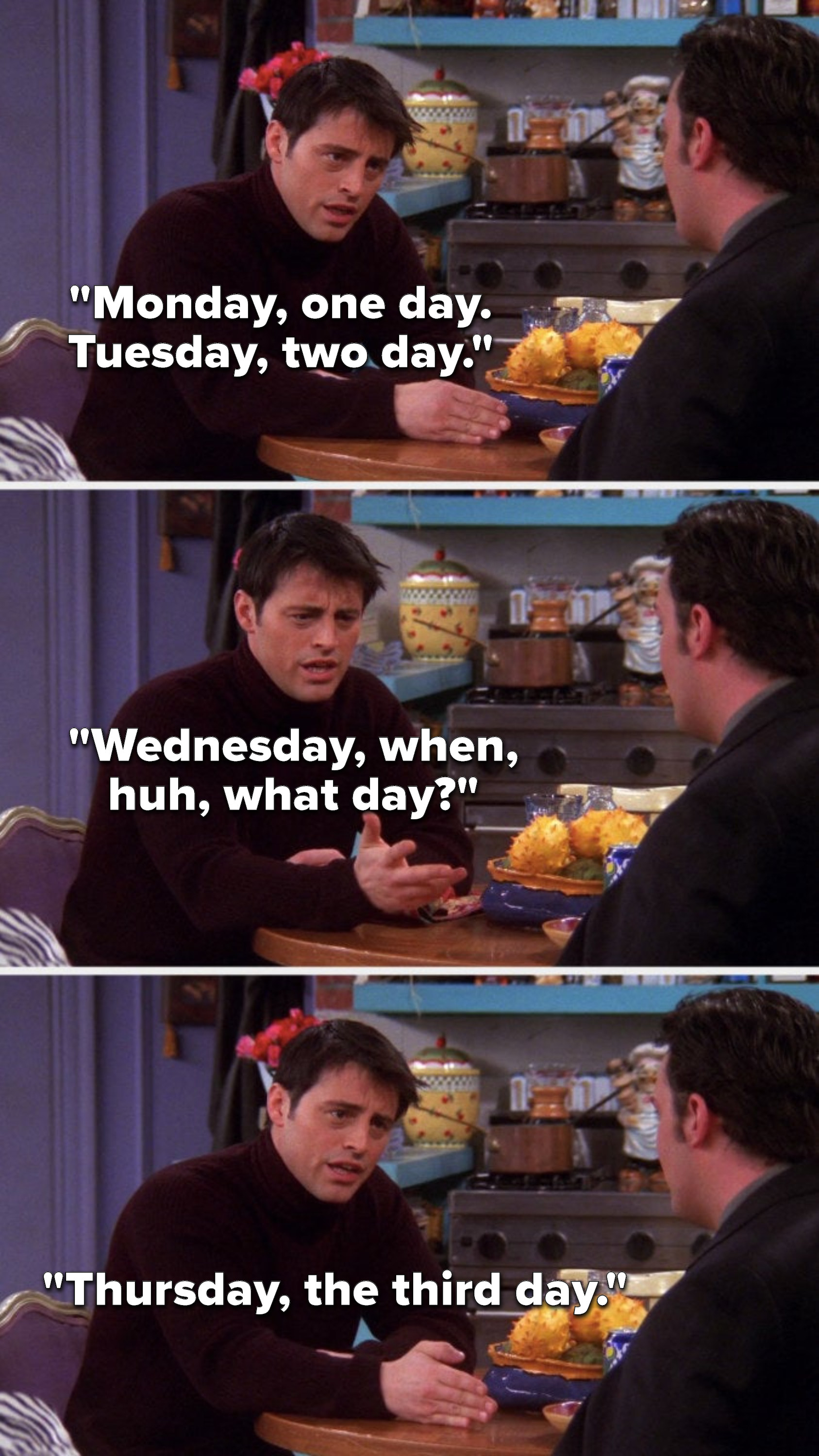 Joey says, &quot;Monday, one day, Tuesday, two day, Wednesday, when, huh what day, Thursday, the third day&quot;