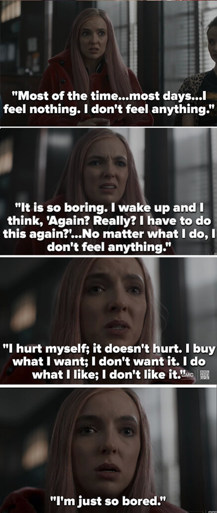 Villanelle says most days she feels nothing except boredom, and that she tries hurting herself or buying things or doing thinks she likes and nothing works