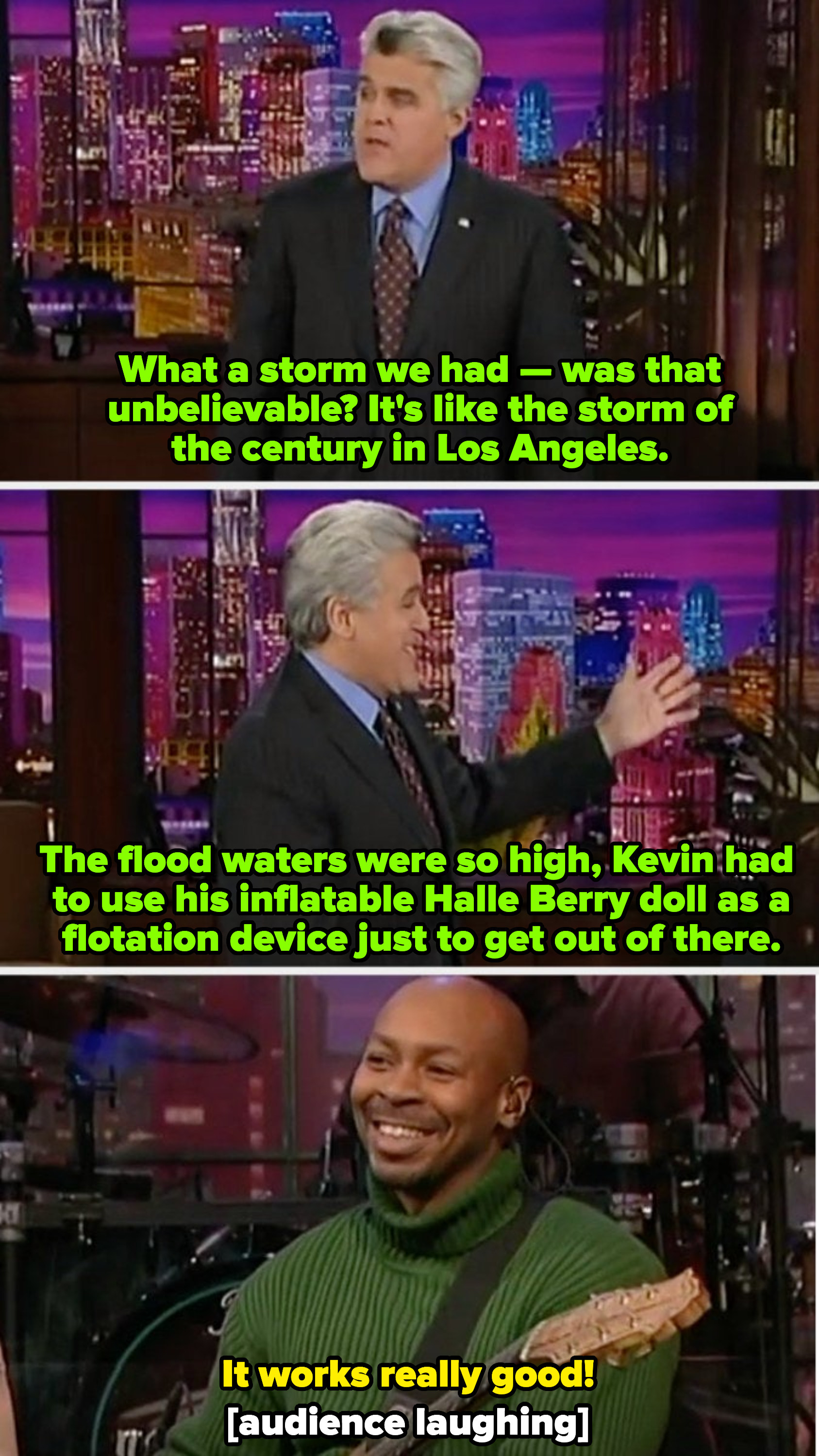 Jay Leno commenting that his band leader used a Halle Berry sex doll as a flotation device during the Los Angeles storm