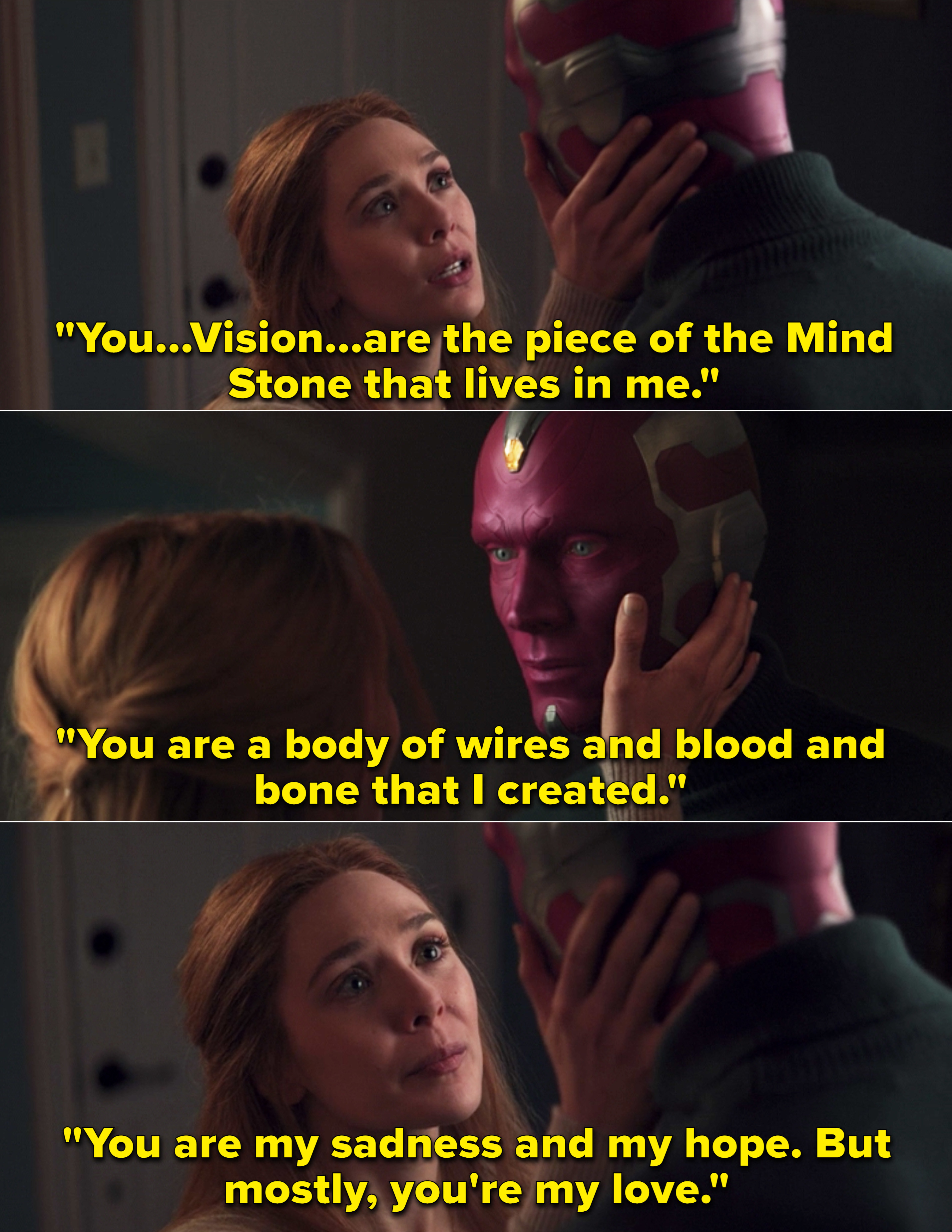 Wanda saying, "You...Vision are the piece of the Mind Stone that lives in me. You are a body of wires and blood and bone that I created. You are my sadness and my hope. But mostly, you're my love"