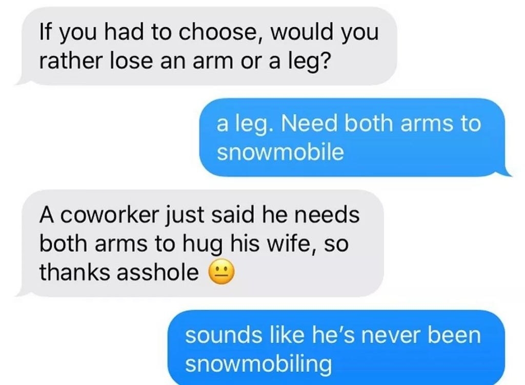 Someone asks if they&#x27;d rather lose an arm or leg and they say leg because they need both arms to snowmobile