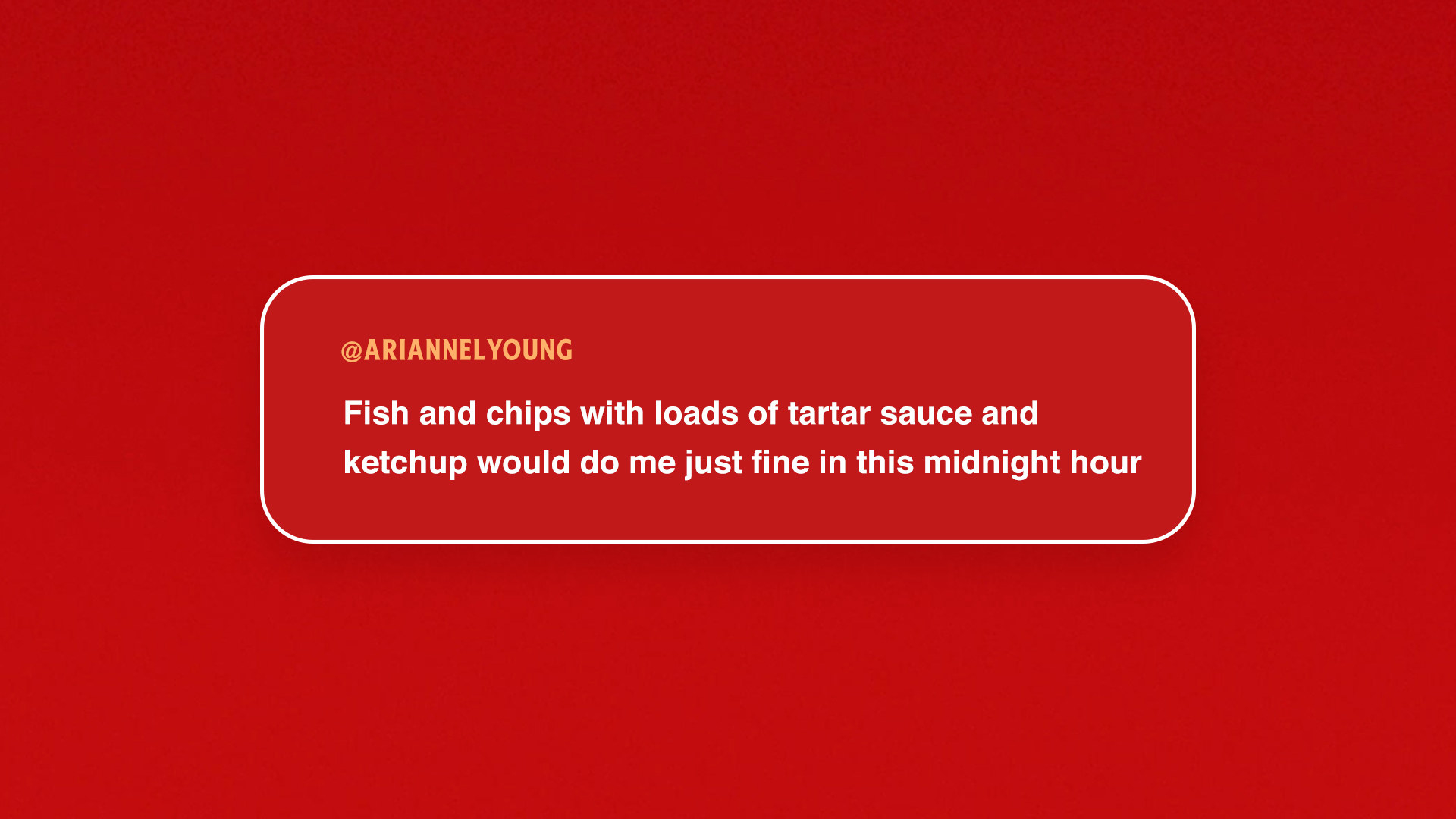 Text that reads &quot;Fish and chips with loads of tartar sauce and ketchup would do me just fine in this midnight hour.&quot;