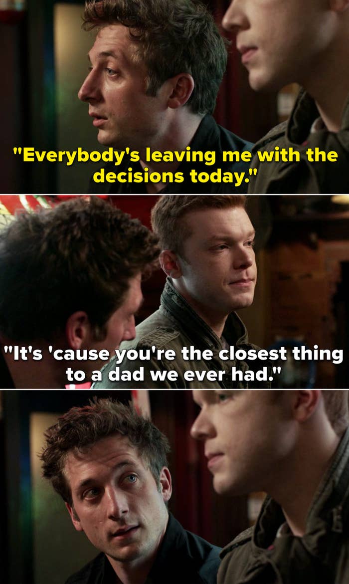 Lip saying that everyone is making him make big decisions and Ian saying, "It's 'cause you're the closest thing to a dad we ever had"