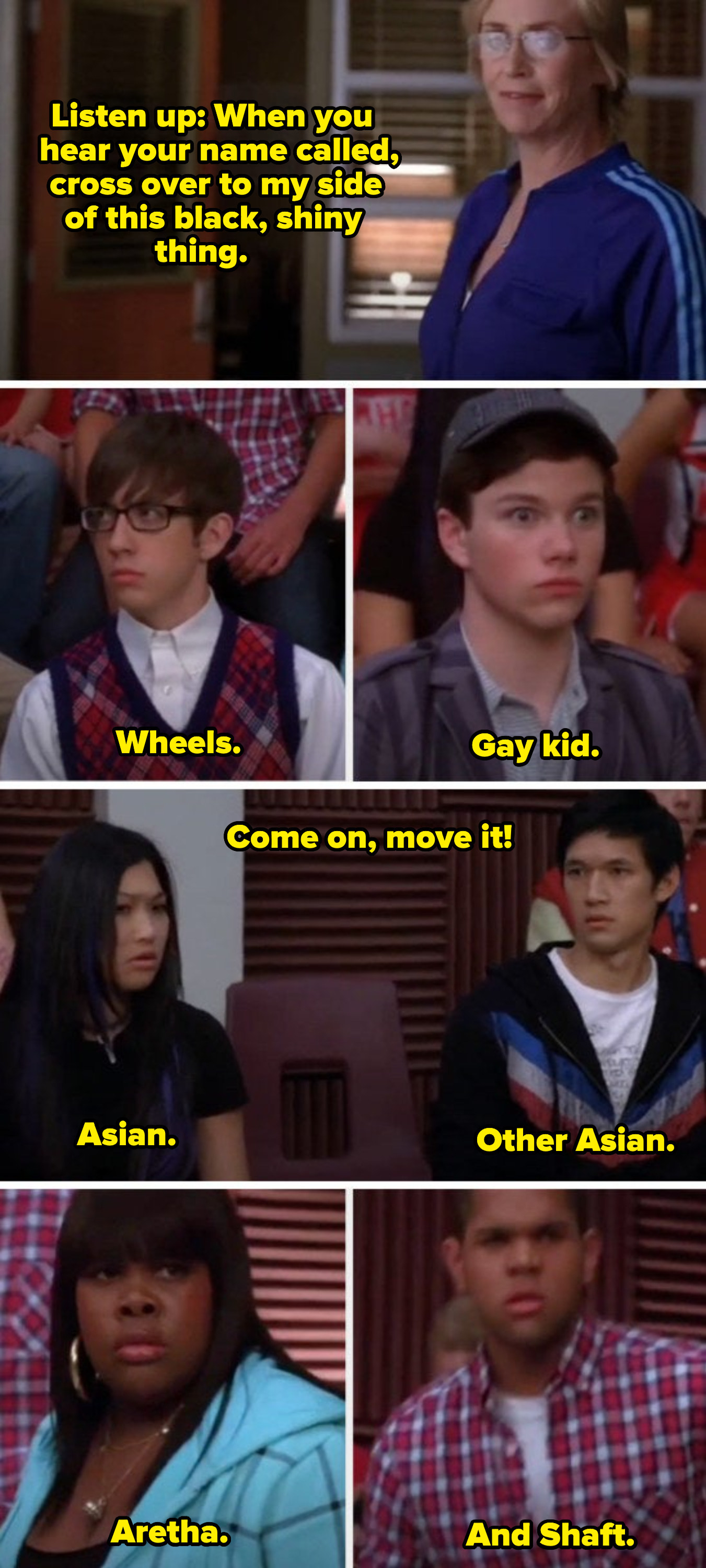 Sue calling out to members of the glee club, nicknaming them: &quot;Wheels, gay kid, Asian, other Asian, Aretha, and Shaft&quot;