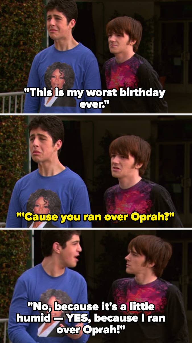 Josh: &quot;This is my worst birthday ever!&quot; Drake: &quot;&#x27;Cause you ran over Oprah?&quot; Josh: &quot;No, because it&#x27;s a little humid — YES, because I ran over Oprah!&quot;