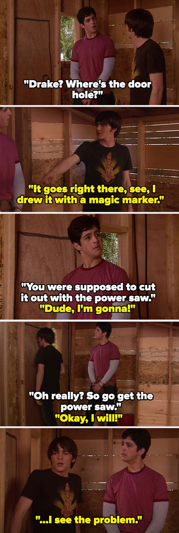 Josh asks Drake where the door is and Josh says he&#x27;s going to cut it with the power saw so Josh tells him to go get it, but the door is just drawn on, so Drake can&#x27;t leave and realizes what Josh is saying