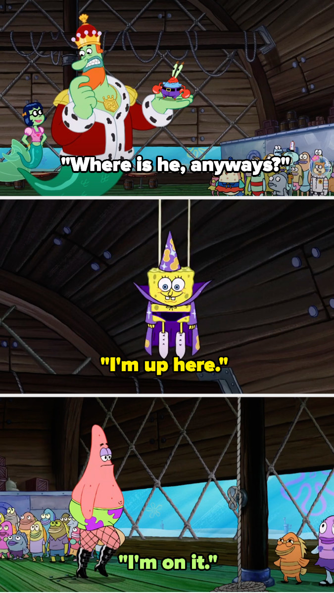 King Neptune asks where Spongebob is — he says &quot;I&#x27;m up here&quot; and we see him hanging from the ceiling in a wizard costume. Patrick says &quot;I&#x27;m on it&quot; and walks to lower him down in his fishnets and heels
