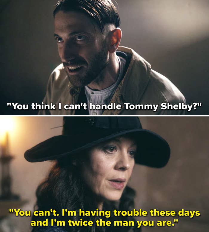 A man says to Polly, &quot;You think I can&#x27;t handle Tommy Shelby? to which she replies, &quot;You can&#x27;t. I&#x27;m having trouble these days and I&#x27;m twice the man you are&quot;