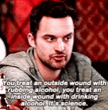 he says you treat an outside wound with rubbing alcohol you treat an inside wound with drinking alcohol. it&#x27;s science