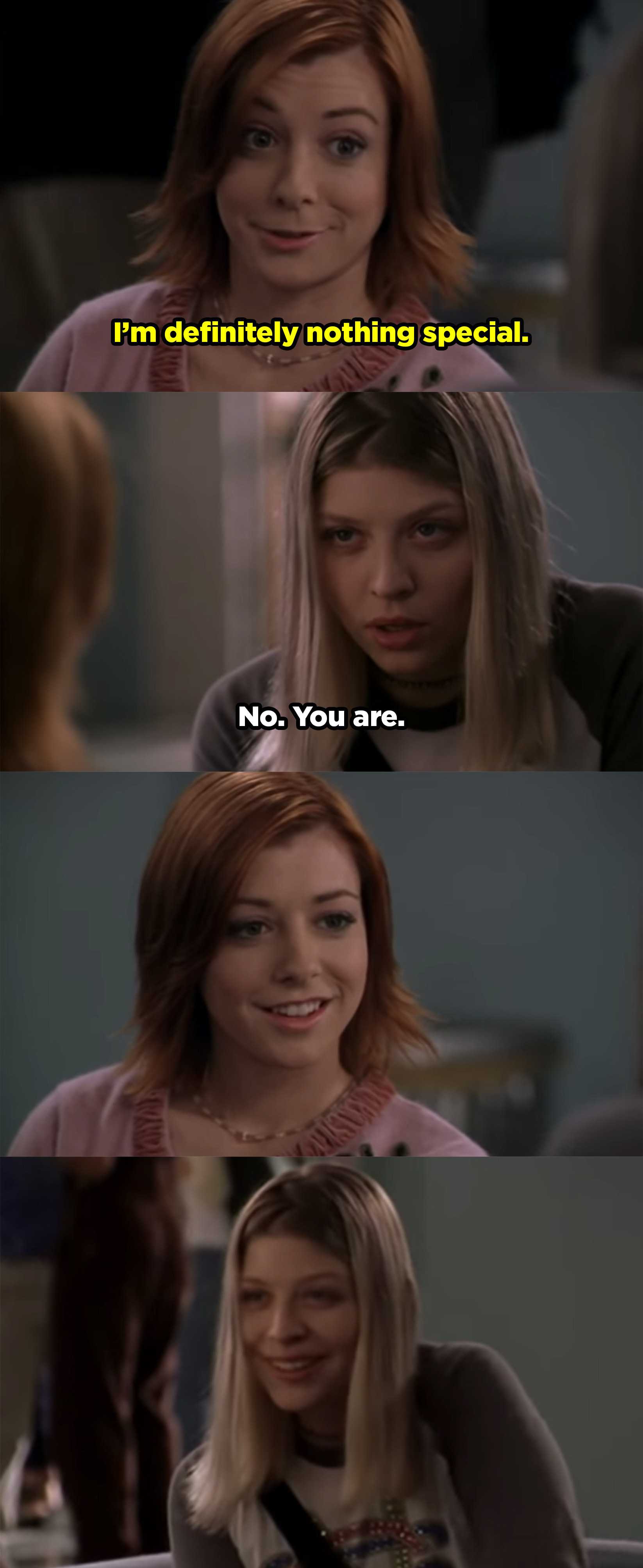 Willow telling Tara that she doesn&#x27;t feel like she&#x27;s anything special and Tara replies &quot;No, you are.&quot;