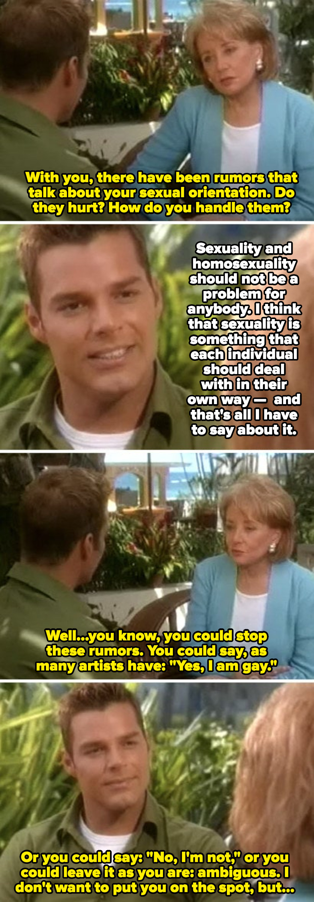 Ricky Martin: &quot;Sexuality is something that each individual should deal with in their own way.&quot; Barbara Walters: &quot;Well, you could stop these rumors and say: &#x27;Yes, I am gay&#x27;&quot;