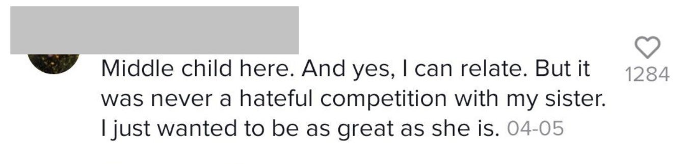 Another comment says, &quot;Middle child here; and yes, I can relate, but it was never a hateful competition with my sister; I just wanted to be as great as she is&quot;