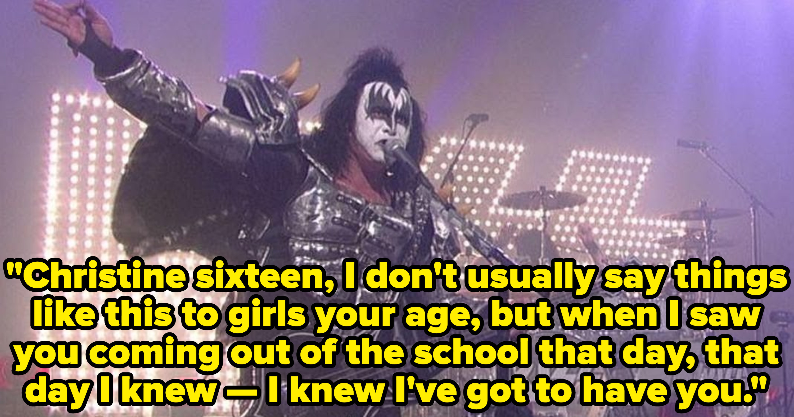 Kiss singing: &quot;Christine sixteen, I don&#x27;t usually say things like this to girls your age, but when I saw you coming out of the school that day, I knew I&#x27;ve got to have you&quot;