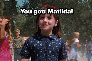 you got matilda!