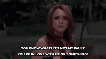 Cady yelling &quot;You know what? It&#x27;s not my fault you&#x27;re in love with me or something&quot; at Janice in &quot;Mean Girls.&quot;