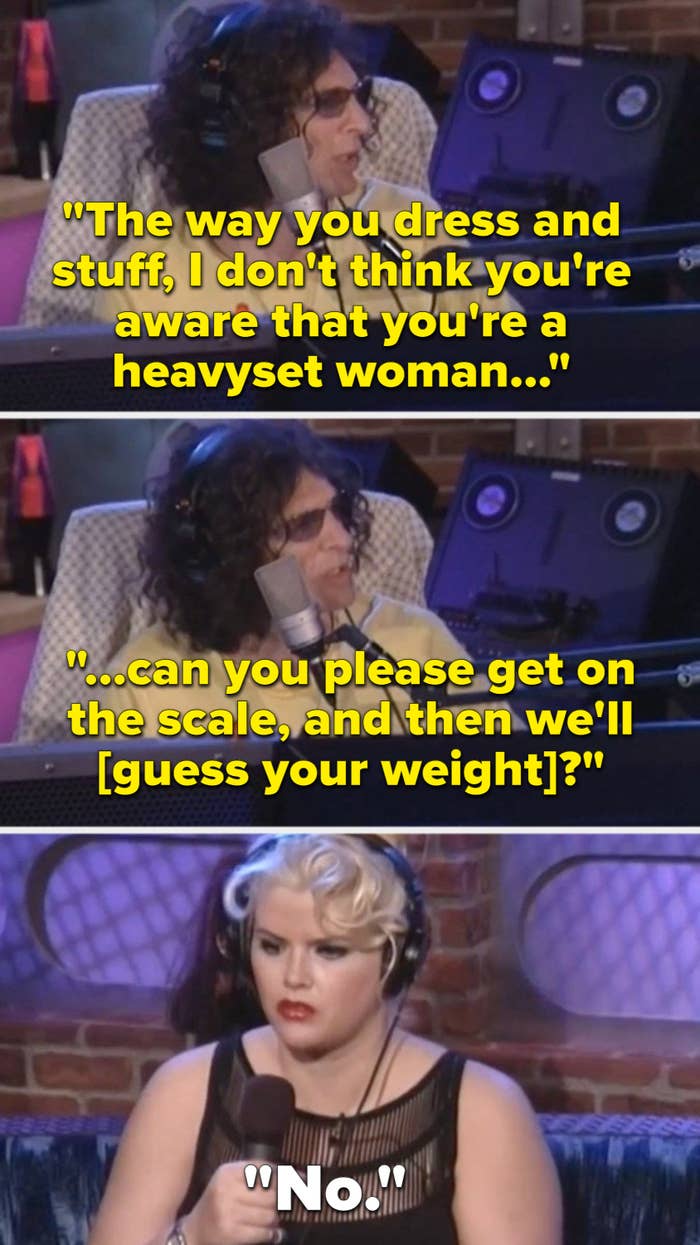 Howard stern telling anna nicole she must not realize she&#x27;s a big woman based on how she dresses, and asking her to weigh herself so they people in the studio can guess her weight.