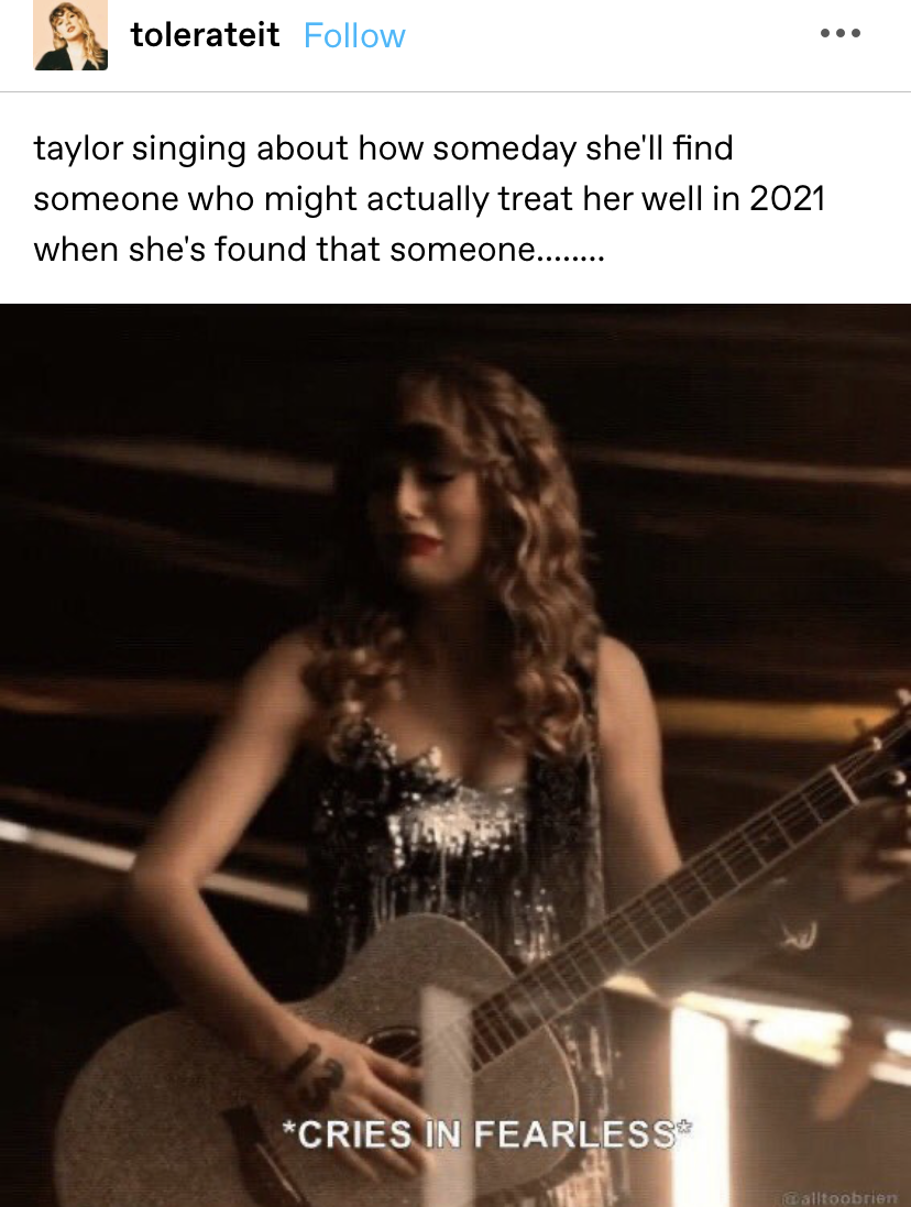 &quot;taylor singing about how someday she&#x27;ll find someone who might actually treat her well in 2021 when she&#x27;s found that someone........&quot; with a picture of Taylor with the caption &quot;cries in fearless&quot;