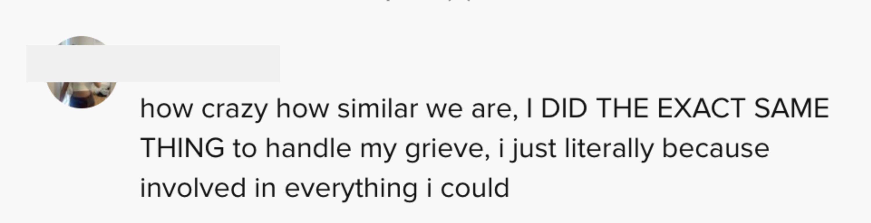 how crazy how similar we are, I DID THE EXACT SAME THING to handle my grief, ijust literally became involved in everything I could