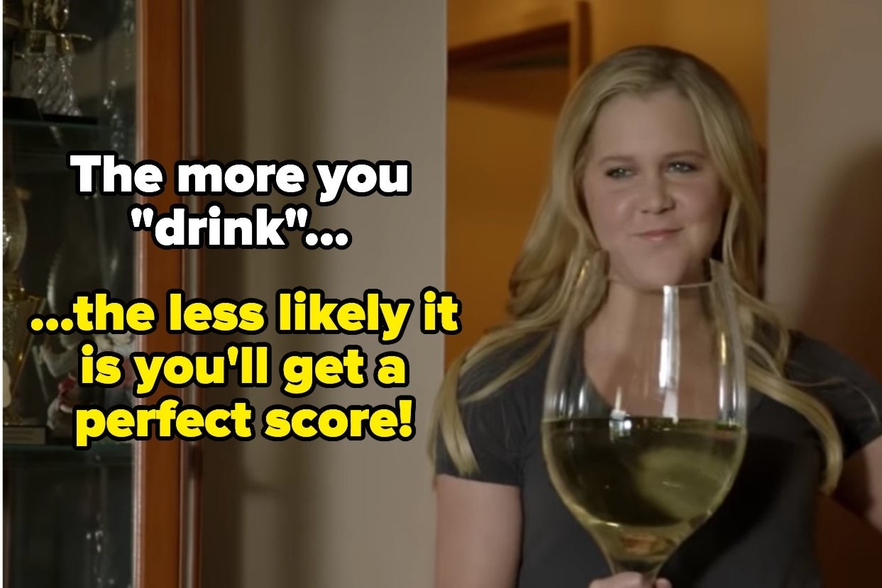 &quot;The more you &#x27;drink&#x27; ... the less likely it is you&#x27;ll get a perfect score!&quot;  