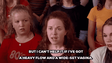The girl in Mean Girls saying &quot;But I can&#x27;t help it if I&#x27;ve got a heavy flow and a wide-set vagina&quot;