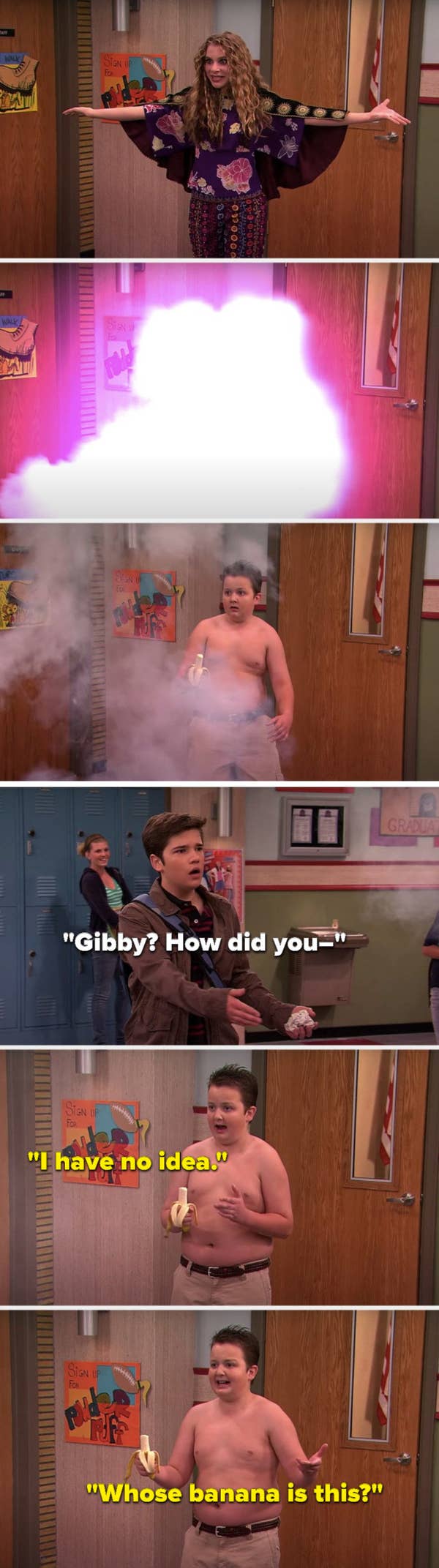 A woman does a magic trick to make her disappear and Gibby appear shirtless holding a banana, Freddie says, &quot;Gibby? How did you–&quot; and Gibby says, &quot;I have no idea. Whose banana is this?&quot;