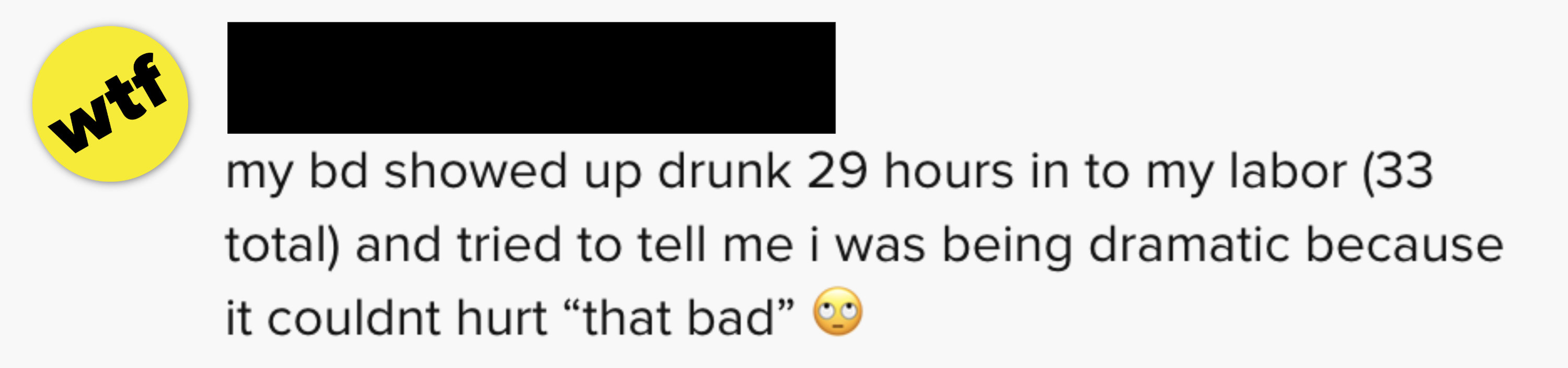 My baby daddy showed up drunk 29 hours into my labor (33 hours total) and tried to tell me I was being dramatic because it couldn&#x27;t hurt &#x27;that bad&#x27;&quot;