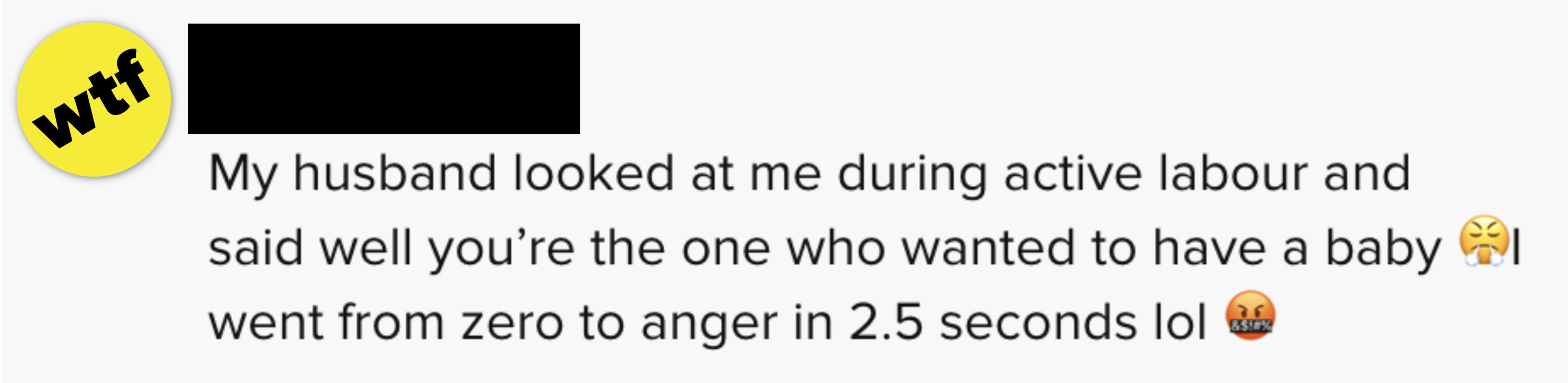 &quot;My husband looked at me during active labor and said, &#x27;Well you&#x27;re the one who wanted to have a baby. I went from zero to angry in 2.5 seconds&quot;