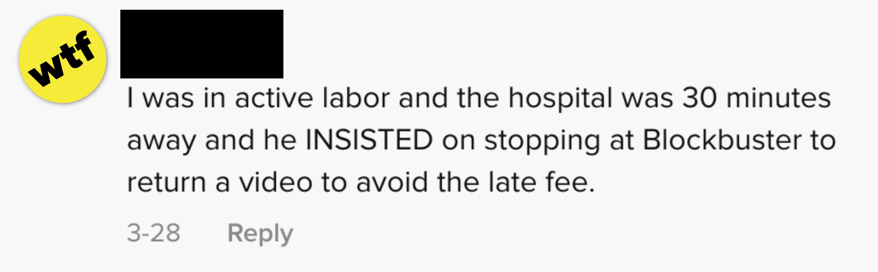 I was in active labor and the hospital was 30 minutes away, and he insisted on stopping at Blockbuster to return a video to avoid the late fee