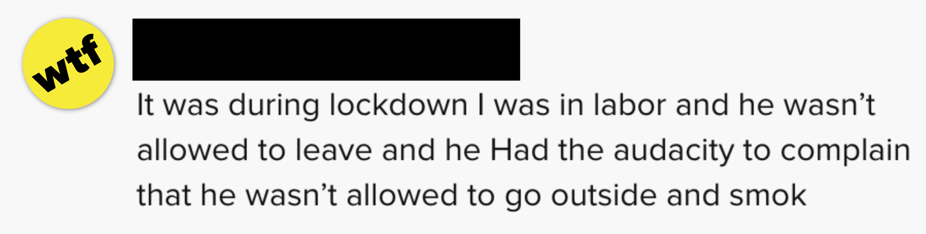 It was during lockdown, I was in labor and he wasn&#x27;t allowed to leave. He had the audacity to complain that he wasn&#x27;t allowed to go outside and smoke&quot;