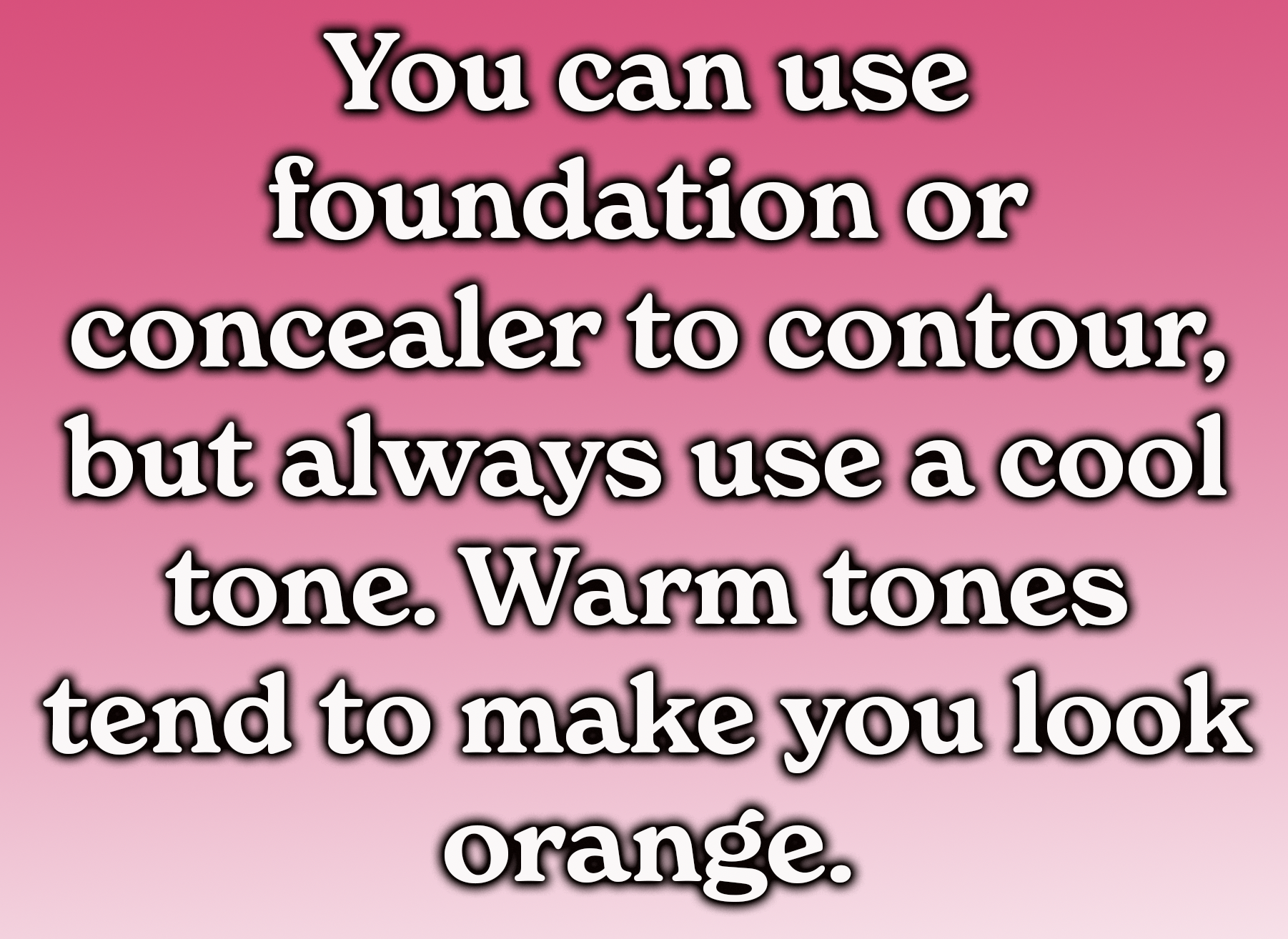 You can use foundation or concealer to contour, but always contour using a cool tone