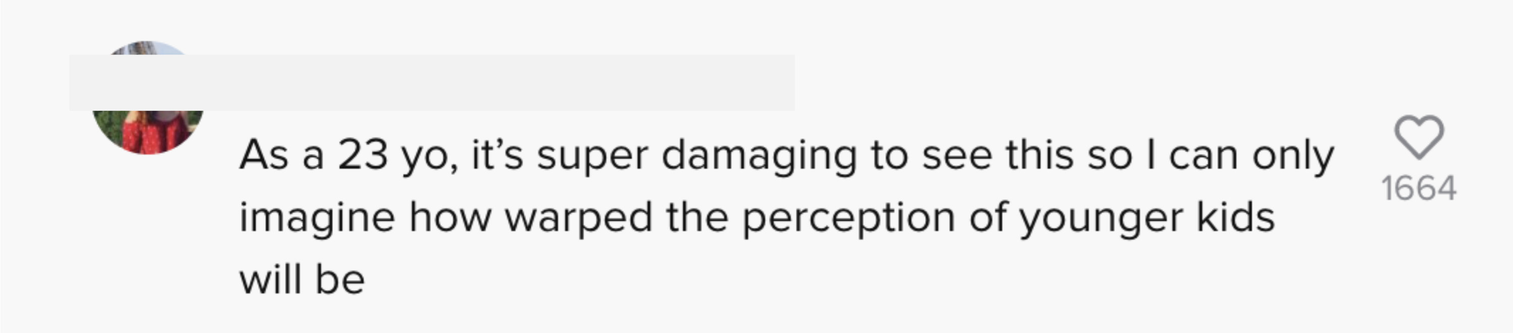 As a 23 year old, it&#x27;s super damaging to see this so I can only imagine how warped the perception of younger kids will be