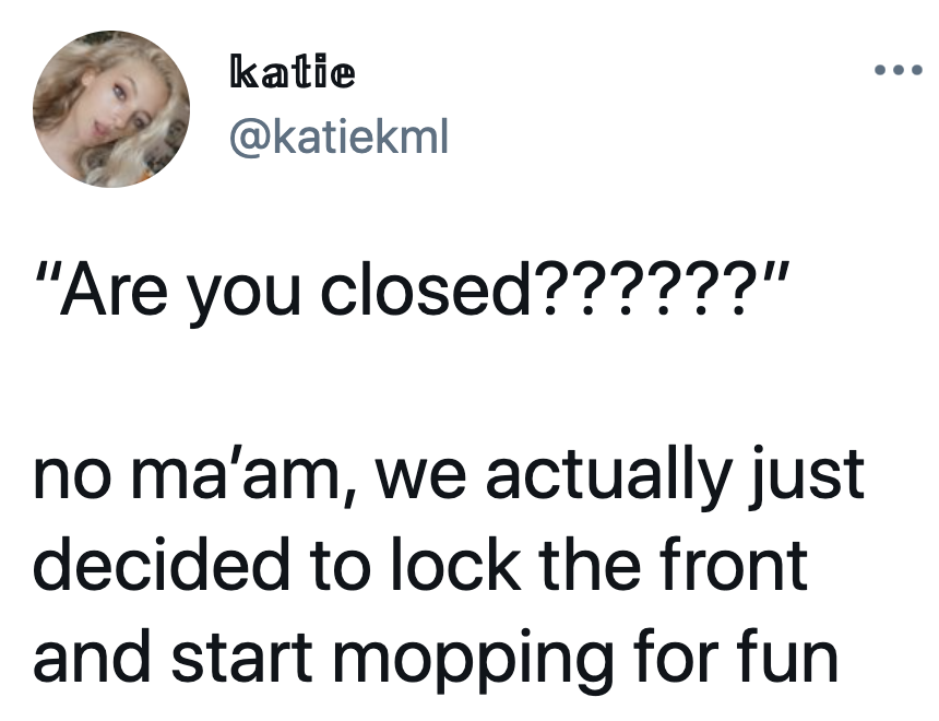 tweet reading are you closed no ma&#x27;am we actually just decided to lock the front and start mopping for fun